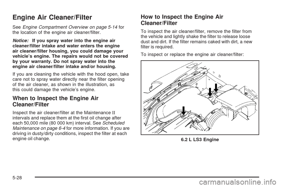 CHEVROLET CORVETTE 2009 6.G Owners Manual Engine Air Cleaner/Filter
SeeEngine Compartment Overview on page 5-14for
the location of the engine air cleaner/�lter.
Notice:If you spray water into the engine air
cleaner/�lter intake and water ente