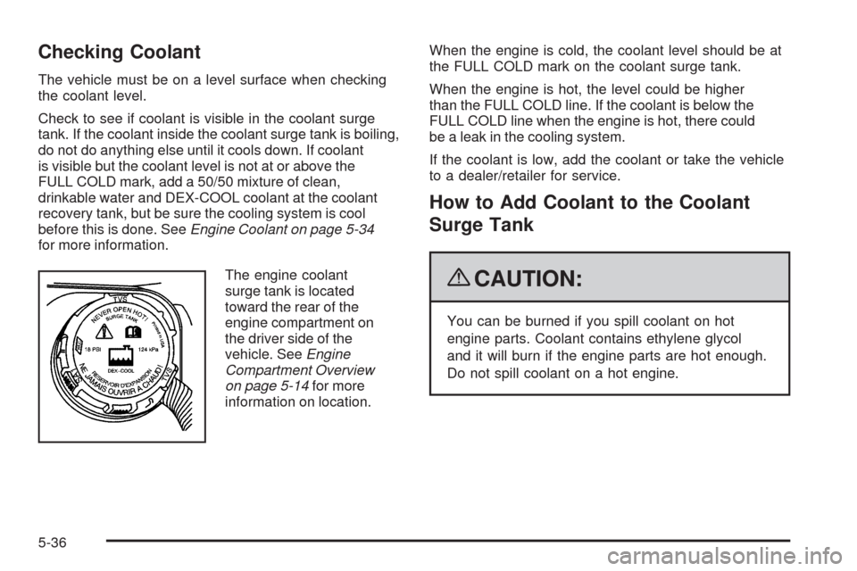 CHEVROLET CORVETTE 2009 6.G Owners Manual Checking Coolant
The vehicle must be on a level surface when checking
the coolant level.
Check to see if coolant is visible in the coolant surge
tank. If the coolant inside the coolant surge tank is b