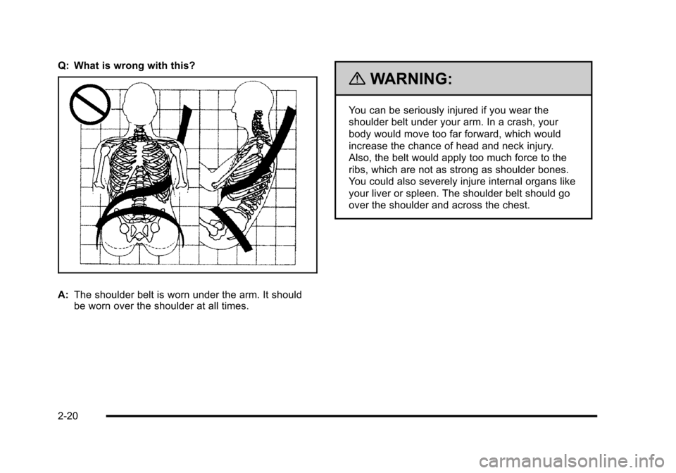 CHEVROLET CORVETTE 2010 6.G Workshop Manual Q: What is wrong with this?
A:The shoulder belt is worn under the arm. It should 
be worn over the shoulder at all times.
{WARNING:
You can be seriously injured if you wear the 
shoulder belt under yo