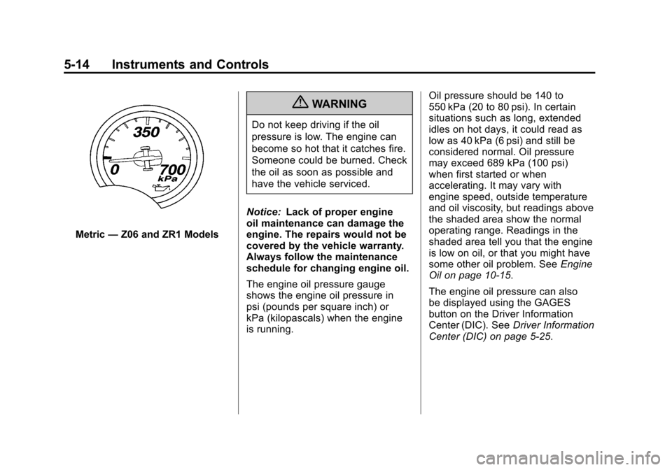 CHEVROLET CORVETTE 2011 6.G Owners Manual Black plate (14,1)Chevrolet Corvette Owner Manual - 2011
5-14 Instruments and Controls
Metric—Z06 and ZR1 Models
{WARNING
Do not keep driving if the oil
pressure is low. The engine can
become so hot