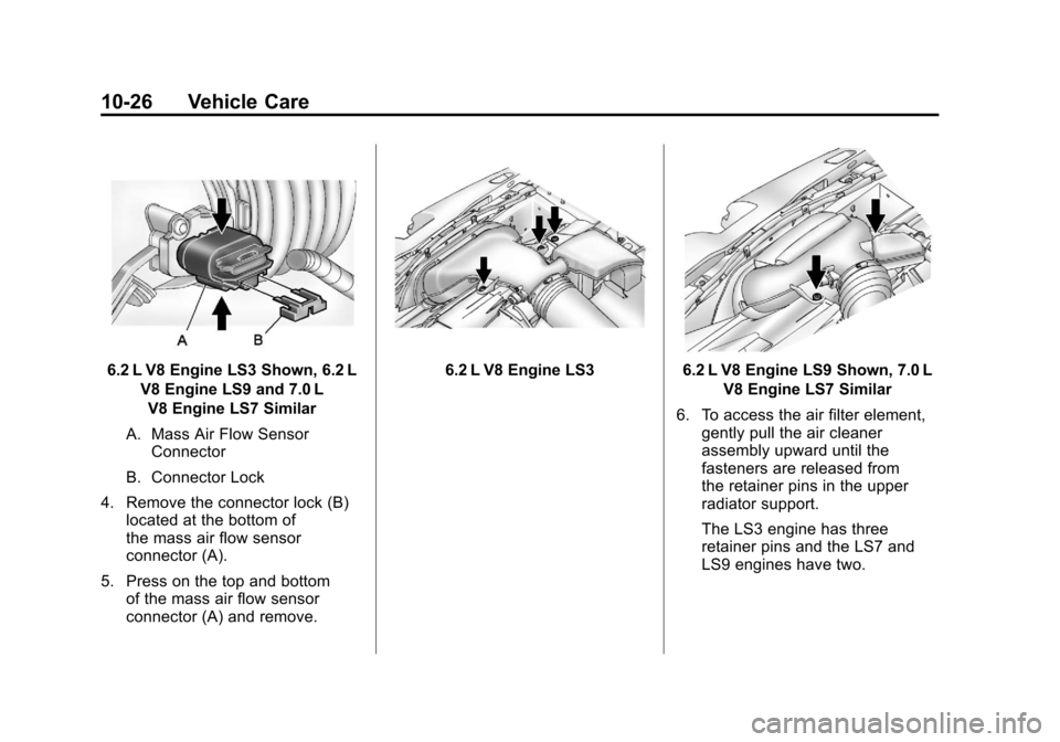 CHEVROLET CORVETTE 2011 6.G Owners Manual Black plate (26,1)Chevrolet Corvette Owner Manual - 2011
10-26 Vehicle Care
6.2 L V8 Engine LS3 Shown, 6.2 LV8 Engine LS9 and 7.0 LV8 Engine LS7 Similar
A. Mass Air Flow Sensor Connector
B. Connector CHEVROLET CORVETTE 2011 6.G Owners Manual Black plate (26,1)Chevrolet Corvette Owner Manual - 2011
10-26 Vehicle Care
6.2 L V8 Engine LS3 Shown, 6.2 LV8 Engine LS9 and 7.0 LV8 Engine LS7 Similar
A. Mass Air Flow Sensor Connector
B. Connector