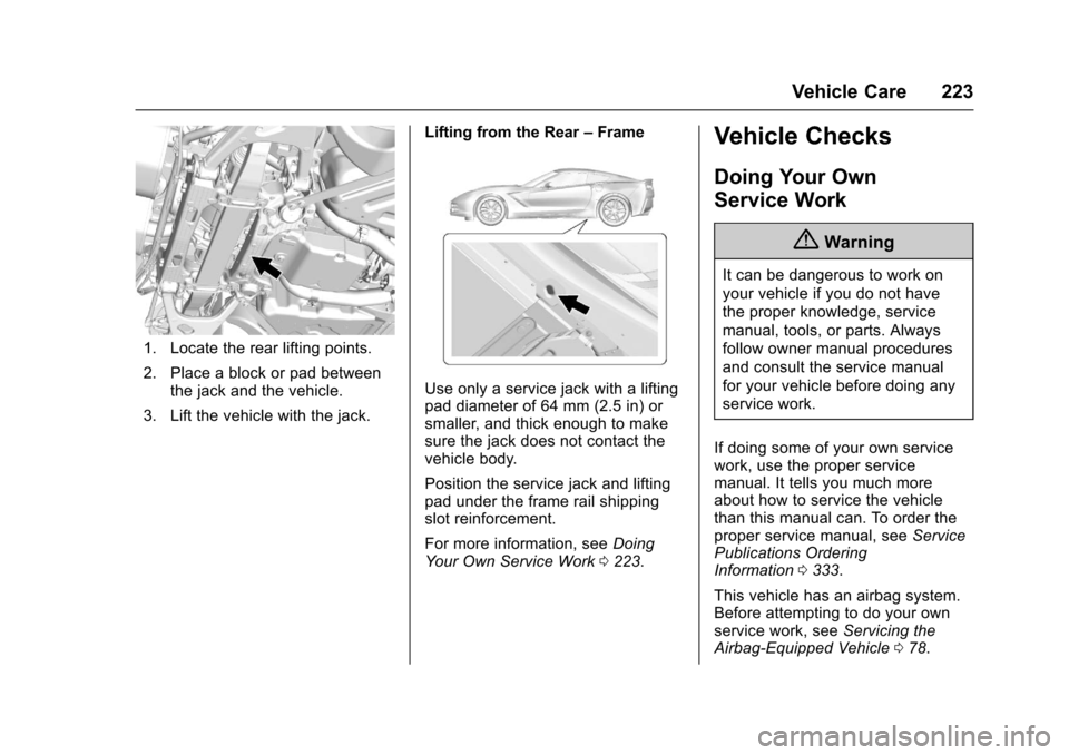 CHEVROLET CORVETTE 2017 7.G Owners Manual Chevrolet Corvette Owner Manual (GMNA-Localizing-U.S./Canada/Mexico-
9956103) - 2017 - crc - 4/28/16
Vehicle Care 223
1. Locate the rear lifting points.
2. Place a block or pad betweenthe jack and the CHEVROLET CORVETTE 2017 7.G Owners Manual Chevrolet Corvette Owner Manual (GMNA-Localizing-U.S./Canada/Mexico-
9956103) - 2017 - crc - 4/28/16
Vehicle Care 223
1. Locate the rear lifting points.
2. Place a block or pad betweenthe jack and the