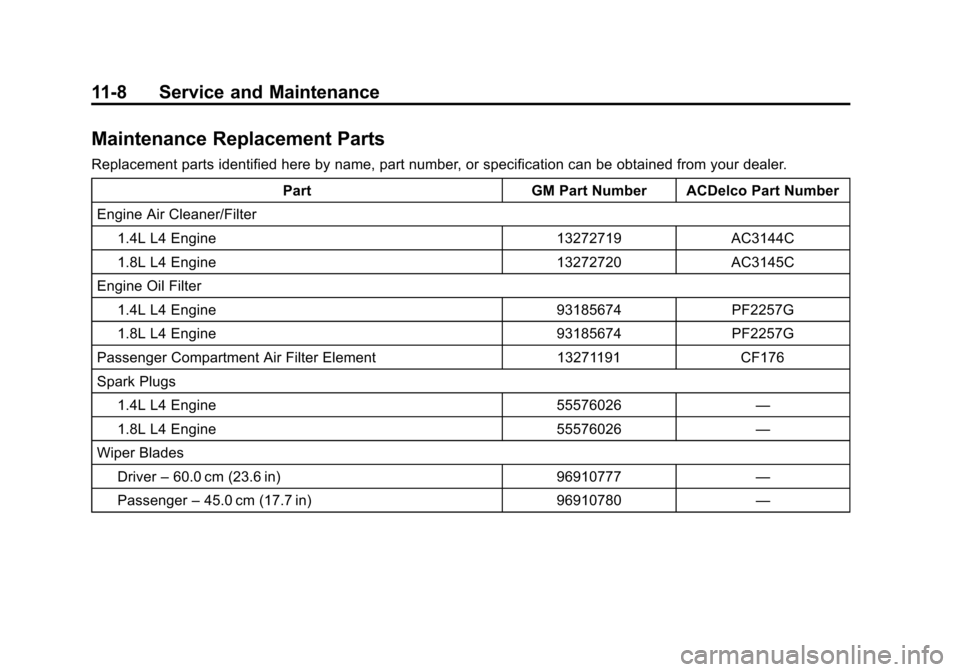 CHEVROLET CRUZE 2011 1.G Owners Manual Black plate (8,1)Chevrolet Cruze Owner Manual - 2011
11-8 Service and Maintenance
Maintenance Replacement Parts
Replacement parts identified here by name, part number, or specification can be obtained CHEVROLET CRUZE 2011 1.G Owners Manual Black plate (8,1)Chevrolet Cruze Owner Manual - 2011
11-8 Service and Maintenance
Maintenance Replacement Parts
Replacement parts identified here by name, part number, or specification can be obtained