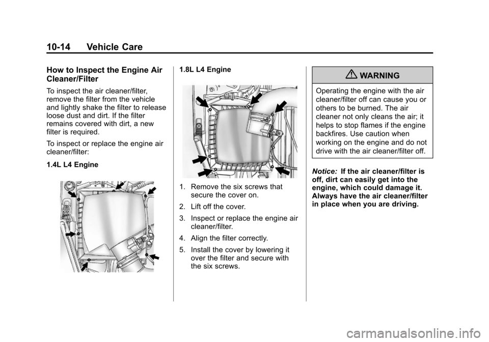 CHEVROLET CRUZE 2013 1.G Owners Manual Black plate (14,1)Chevrolet Cruze Owner Manual - 2013 - crc - 10/16/12
10-14 Vehicle Care
How to Inspect the Engine Air
Cleaner/Filter
To inspect the air cleaner/filter,
remove the filter from the veh CHEVROLET CRUZE 2013 1.G Owners Manual Black plate (14,1)Chevrolet Cruze Owner Manual - 2013 - crc - 10/16/12
10-14 Vehicle Care
How to Inspect the Engine Air
Cleaner/Filter
To inspect the air cleaner/filter,
remove the filter from the veh