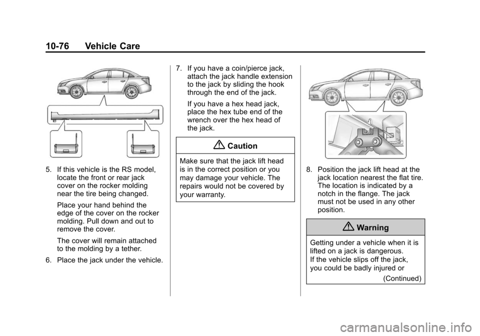 CHEVROLET CRUZE 2015 1.G Owners Manual Black plate (76,1)Chevrolet Cruze Owner Manual (GMNA-Localizing-U.S./Canada-7707493) -
2015 - crc - 11/24/14
10-76 Vehicle Care
5. If this vehicle is the RS model,locate the front or rear jack
cover o CHEVROLET CRUZE 2015 1.G Owners Manual Black plate (76,1)Chevrolet Cruze Owner Manual (GMNA-Localizing-U.S./Canada-7707493) -
2015 - crc - 11/24/14
10-76 Vehicle Care
5. If this vehicle is the RS model,locate the front or rear jack
cover o