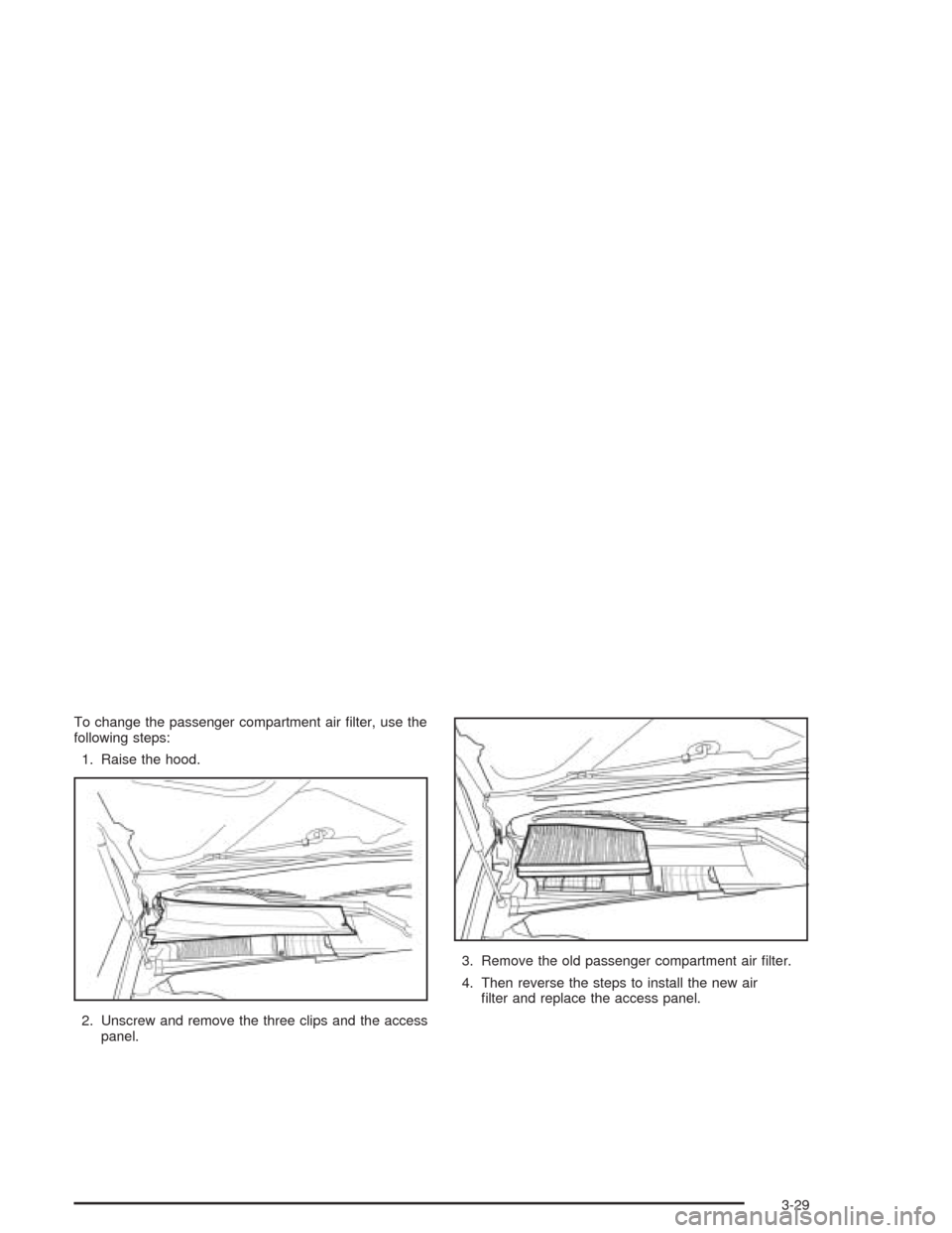 CHEVROLET EPICA 2004 1.G Owners Manual To change the passenger compartment air filter, use the
following steps:
1. Raise the hood.
2. Unscrew and remove the three clips and the access
panel.3. Remove the old passenger compartment air fil CHEVROLET EPICA 2004 1.G Owners Manual To change the passenger compartment air filter, use the
following steps:
1. Raise the hood.
2. Unscrew and remove the three clips and the access
panel.3. Remove the old passenger compartment air fil