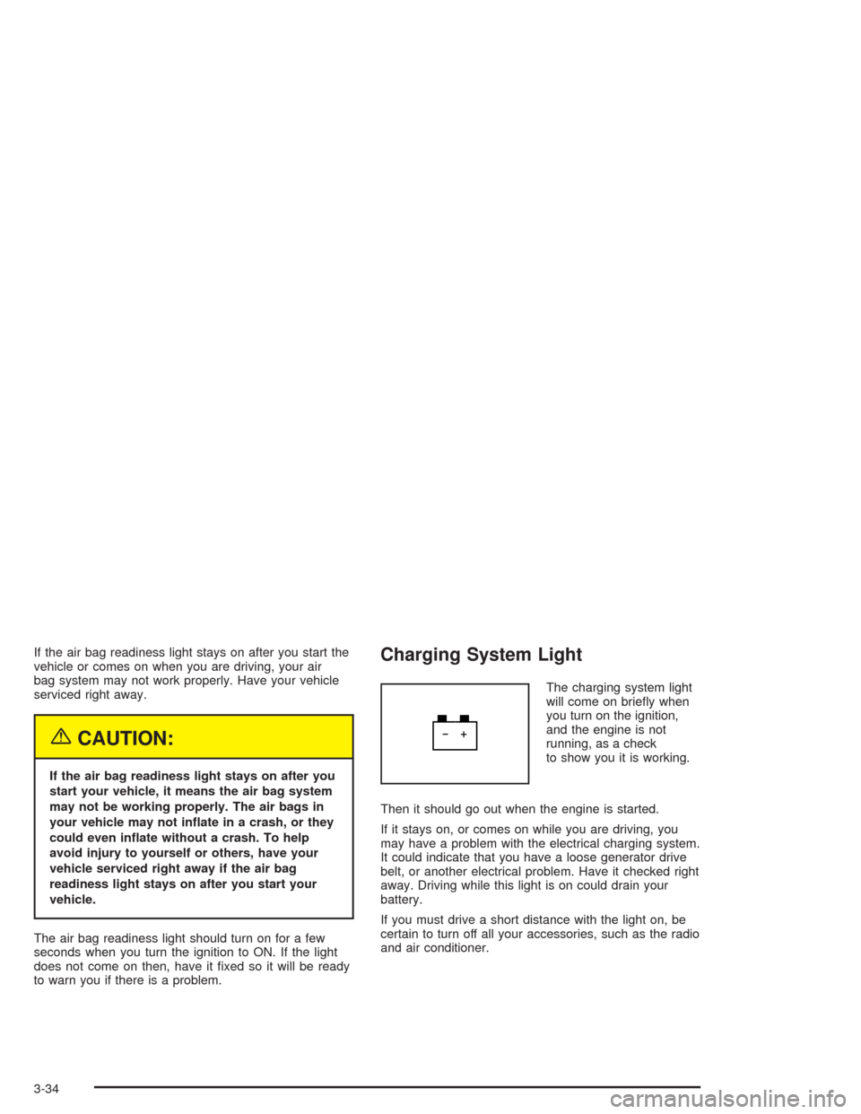 CHEVROLET EPICA 2004 1.G Owners Manual If the air bag readiness light stays on after you start the
vehicle or comes on when you are driving, your air
bag system may not work properly. Have your vehicle
serviced right away.
{CAUTION:
If the