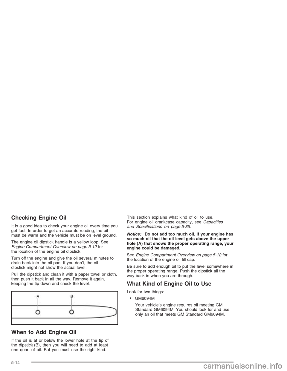 CHEVROLET EPICA 2004 1.G Owners Manual Checking Engine Oil
It is a good idea to check your engine oil every time you
get fuel. In order to get an accurate reading, the oil
must be warm and the vehicle must be on level ground.
The engine oi