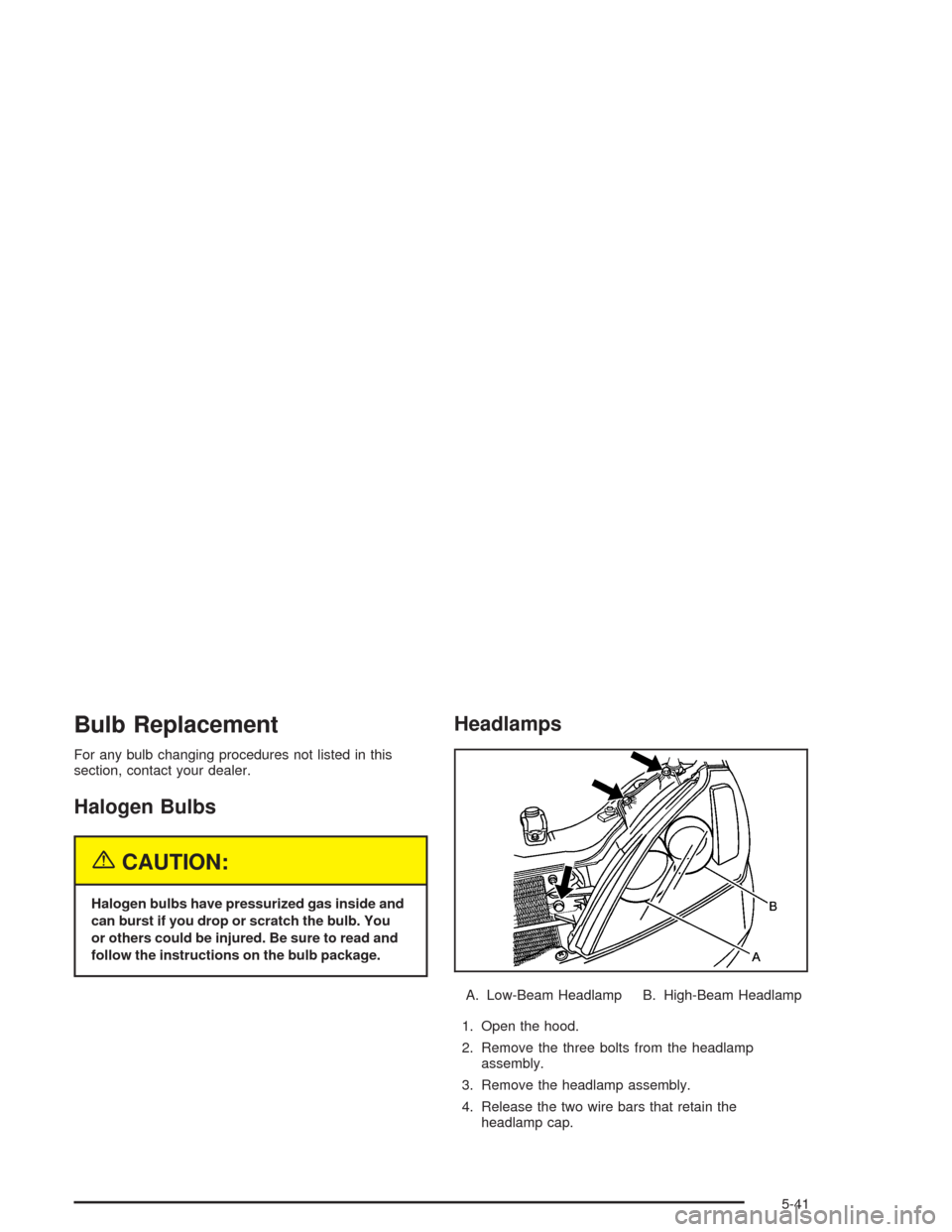 CHEVROLET EPICA 2004 1.G Owners Manual Bulb Replacement
For any bulb changing procedures not listed in this
section, contact your dealer.
Halogen Bulbs
{CAUTION:
Halogen bulbs have pressurized gas inside and
can burst if you drop or scratc