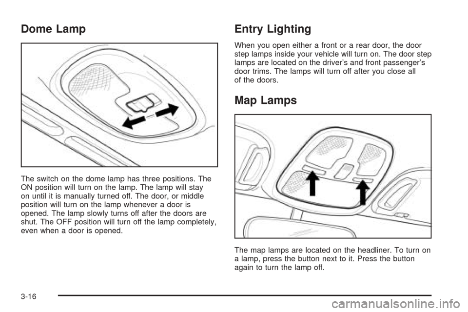 CHEVROLET EPICA 2005 1.G Owners Manual Dome Lamp
The switch on the dome lamp has three positions. The
ON position will turn on the lamp. The lamp will stay
on until it is manually turned off. The door, or middle
position will turn on the l CHEVROLET EPICA 2005 1.G Owners Manual Dome Lamp
The switch on the dome lamp has three positions. The
ON position will turn on the lamp. The lamp will stay
on until it is manually turned off. The door, or middle
position will turn on the l