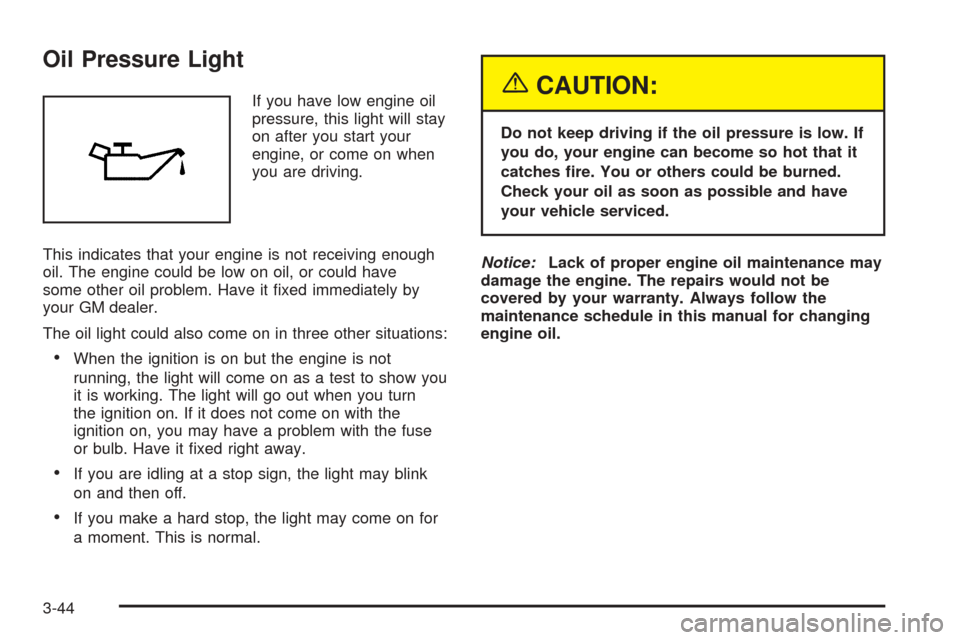 CHEVROLET EPICA 2005 1.G Owners Manual Oil Pressure Light
If you have low engine oil
pressure, this light will stay
on after you start your
engine, or come on when
you are driving.
This indicates that your engine is not receiving enough
oi