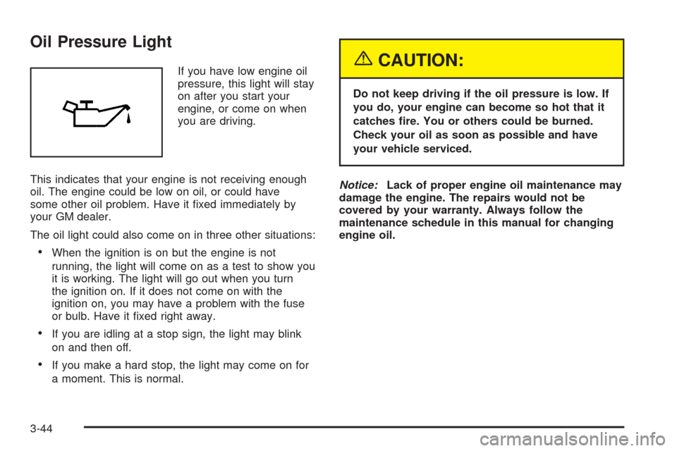 CHEVROLET EPICA 2005 1.G Owners Manual Oil Pressure Light
If you have low engine oil
pressure, this light will stay
on after you start your
engine, or come on when
you are driving.
This indicates that your engine is not receiving enough
oi CHEVROLET EPICA 2005 1.G Owners Manual Oil Pressure Light
If you have low engine oil
pressure, this light will stay
on after you start your
engine, or come on when
you are driving.
This indicates that your engine is not receiving enough
oi