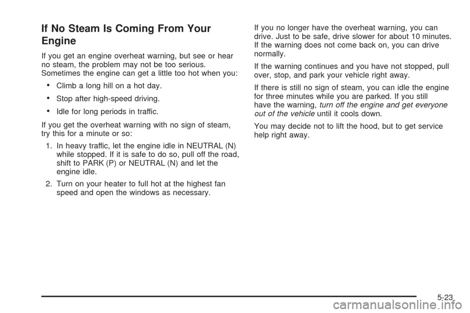 CHEVROLET EPICA 2005 1.G Owners Manual If No Steam Is Coming From Your
Engine
If you get an engine overheat warning, but see or hear
no steam, the problem may not be too serious.
Sometimes the engine can get a little too hot when you:
•C