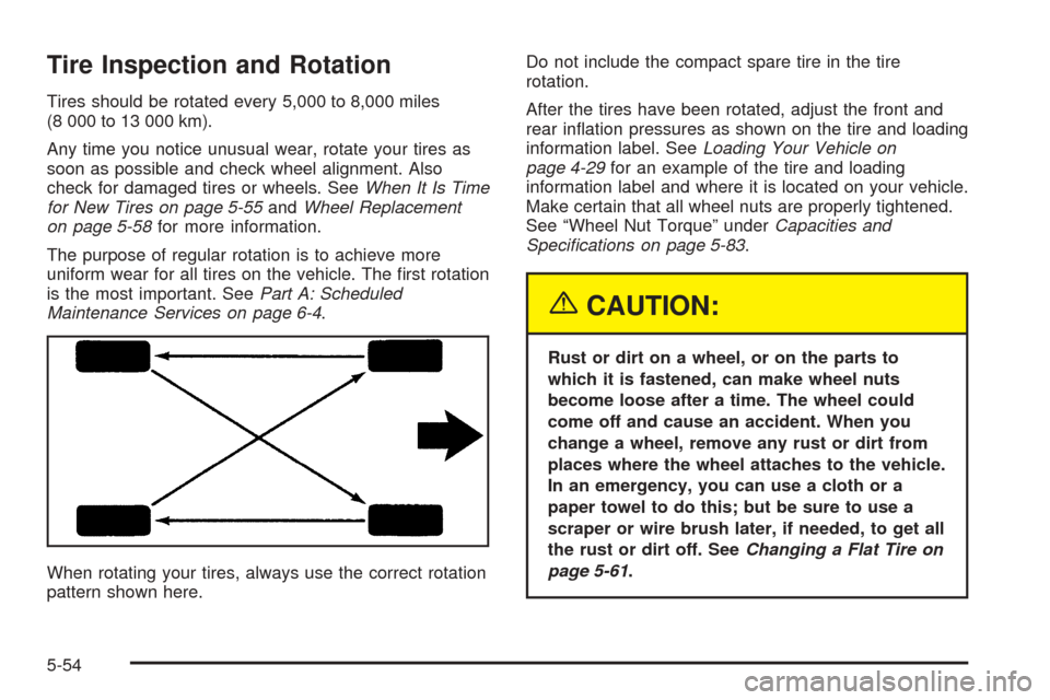 CHEVROLET EPICA 2005 1.G Owners Manual Tire Inspection and Rotation
Tires should be rotated every 5,000 to 8,000 miles
(8 000 to 13 000 km).
Any time you notice unusual wear, rotate your tires as
soon as possible and check wheel alignment. CHEVROLET EPICA 2005 1.G Owners Manual Tire Inspection and Rotation
Tires should be rotated every 5,000 to 8,000 miles
(8 000 to 13 000 km).
Any time you notice unusual wear, rotate your tires as
soon as possible and check wheel alignment.