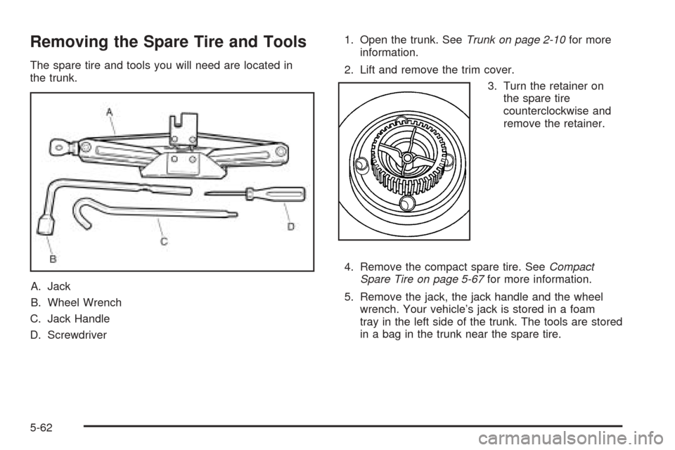 CHEVROLET EPICA 2005 1.G Owners Manual Removing the Spare Tire and Tools
The spare tire and tools you will need are located in
the trunk.
A. Jack
B. Wheel Wrench
C. Jack Handle
D. Screwdriver1. Open the trunk. SeeTrunk on page 2-10for more CHEVROLET EPICA 2005 1.G Owners Manual Removing the Spare Tire and Tools
The spare tire and tools you will need are located in
the trunk.
A. Jack
B. Wheel Wrench
C. Jack Handle
D. Screwdriver1. Open the trunk. SeeTrunk on page 2-10for more