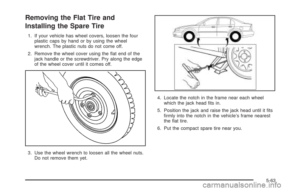 CHEVROLET EPICA 2005 1.G Owners Manual Removing the Flat Tire and
Installing the Spare Tire
1. If your vehicle has wheel covers, loosen the four
plastic caps by hand or by using the wheel
wrench. The plastic nuts do not come off.
2. Remove CHEVROLET EPICA 2005 1.G Owners Manual Removing the Flat Tire and
Installing the Spare Tire
1. If your vehicle has wheel covers, loosen the four
plastic caps by hand or by using the wheel
wrench. The plastic nuts do not come off.
2. Remove