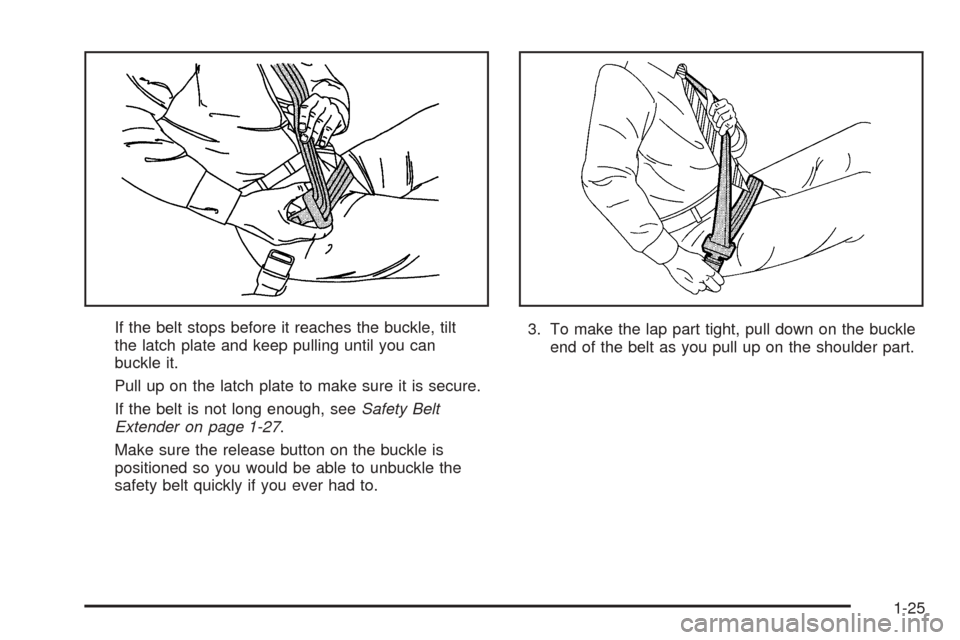 CHEVROLET EPICA 2005 1.G Owners Manual If the belt stops before it reaches the buckle, tilt
the latch plate and keep pulling until you can
buckle it.
Pull up on the latch plate to make sure it is secure.
If the belt is not long enough, see CHEVROLET EPICA 2005 1.G Owners Manual If the belt stops before it reaches the buckle, tilt
the latch plate and keep pulling until you can
buckle it.
Pull up on the latch plate to make sure it is secure.
If the belt is not long enough, see