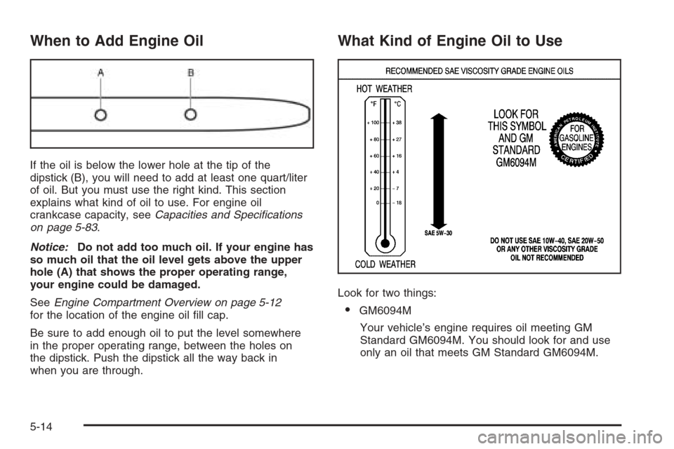 CHEVROLET EPICA 2006 1.G Owners Manual When to Add Engine Oil
If the oil is below the lower hole at the tip of the
dipstick (B), you will need to add at least one quart/liter
of oil. But you must use the right kind. This section
explains w