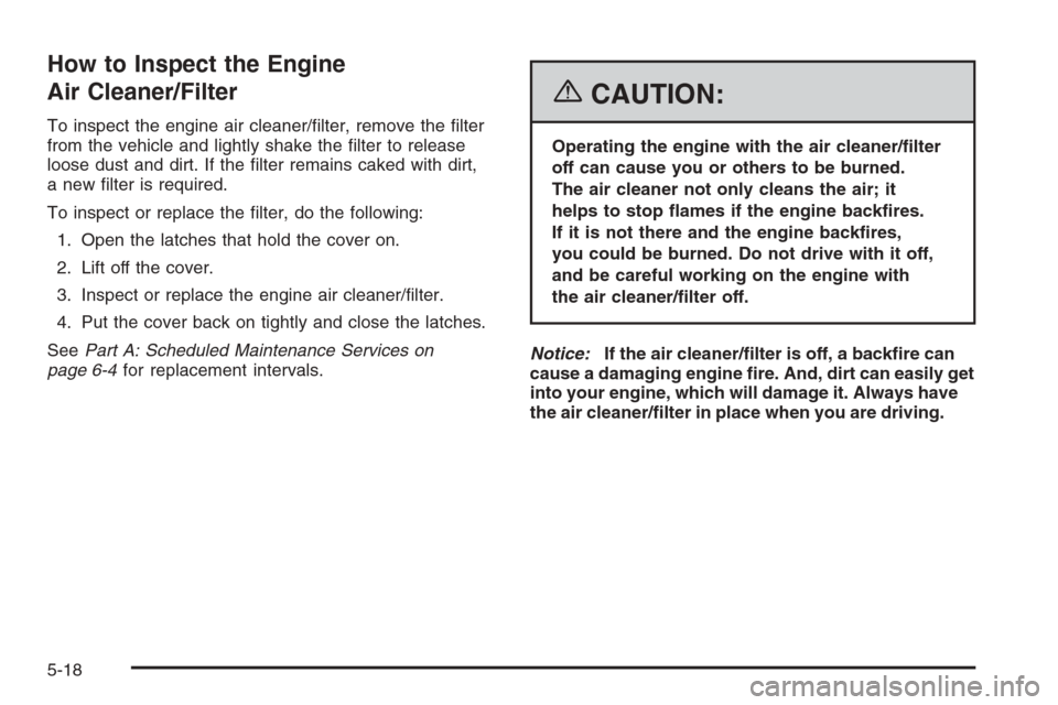 CHEVROLET EPICA 2006 1.G Owners Manual How to Inspect the Engine
Air Cleaner/Filter
To inspect the engine air cleaner/ﬁlter, remove the ﬁlter
from the vehicle and lightly shake the ﬁlter to release
loose dust and dirt. If the ﬁlter