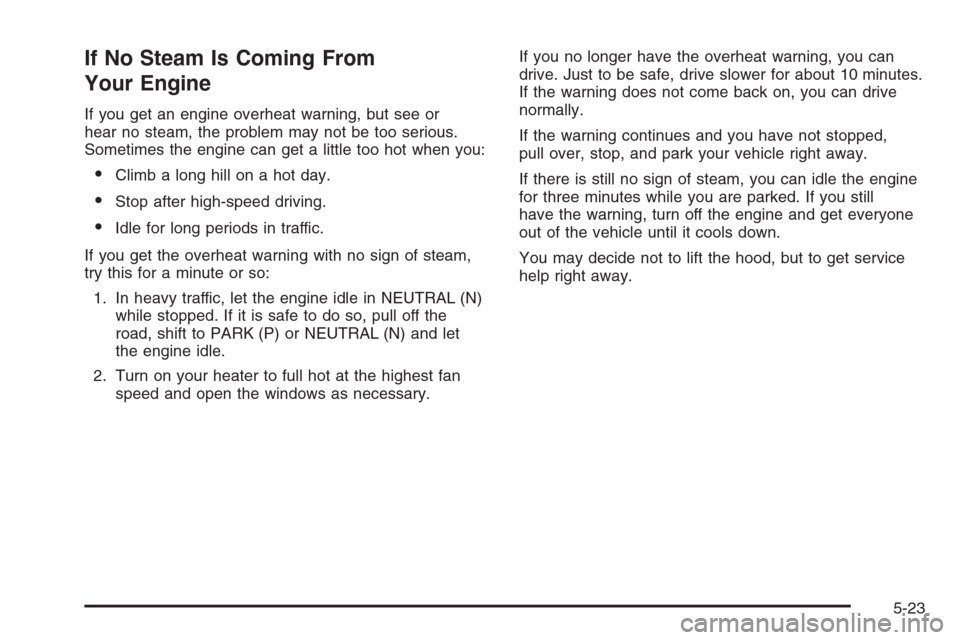 CHEVROLET EPICA 2006 1.G Owners Manual If No Steam Is Coming From
Your Engine
If you get an engine overheat warning, but see or
hear no steam, the problem may not be too serious.
Sometimes the engine can get a little too hot when you:
•C