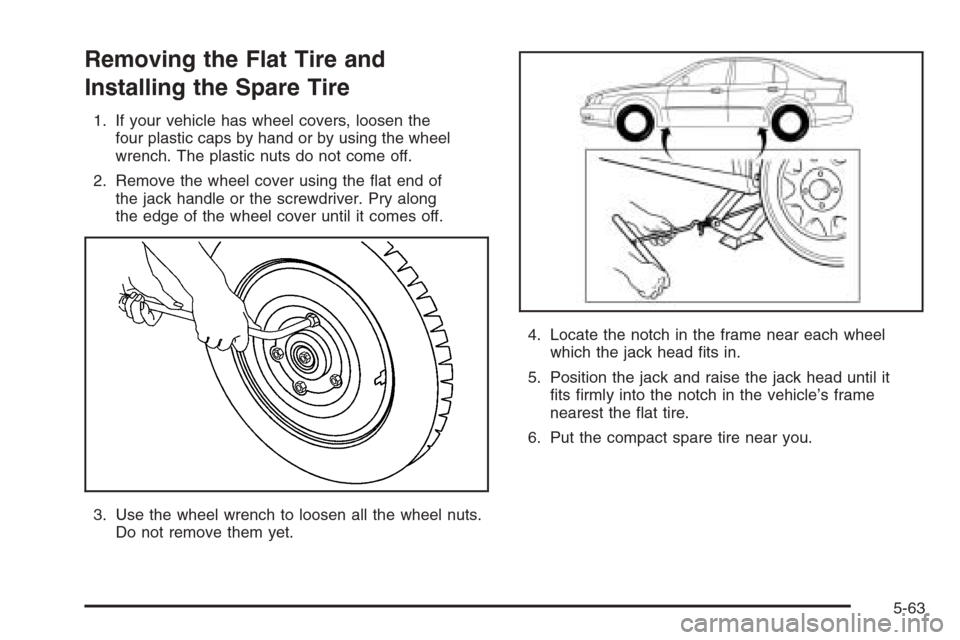 CHEVROLET EPICA 2006 1.G Owners Manual Removing the Flat Tire and
Installing the Spare Tire
1. If your vehicle has wheel covers, loosen the
four plastic caps by hand or by using the wheel
wrench. The plastic nuts do not come off.
2. Remove CHEVROLET EPICA 2006 1.G Owners Manual Removing the Flat Tire and
Installing the Spare Tire
1. If your vehicle has wheel covers, loosen the
four plastic caps by hand or by using the wheel
wrench. The plastic nuts do not come off.
2. Remove