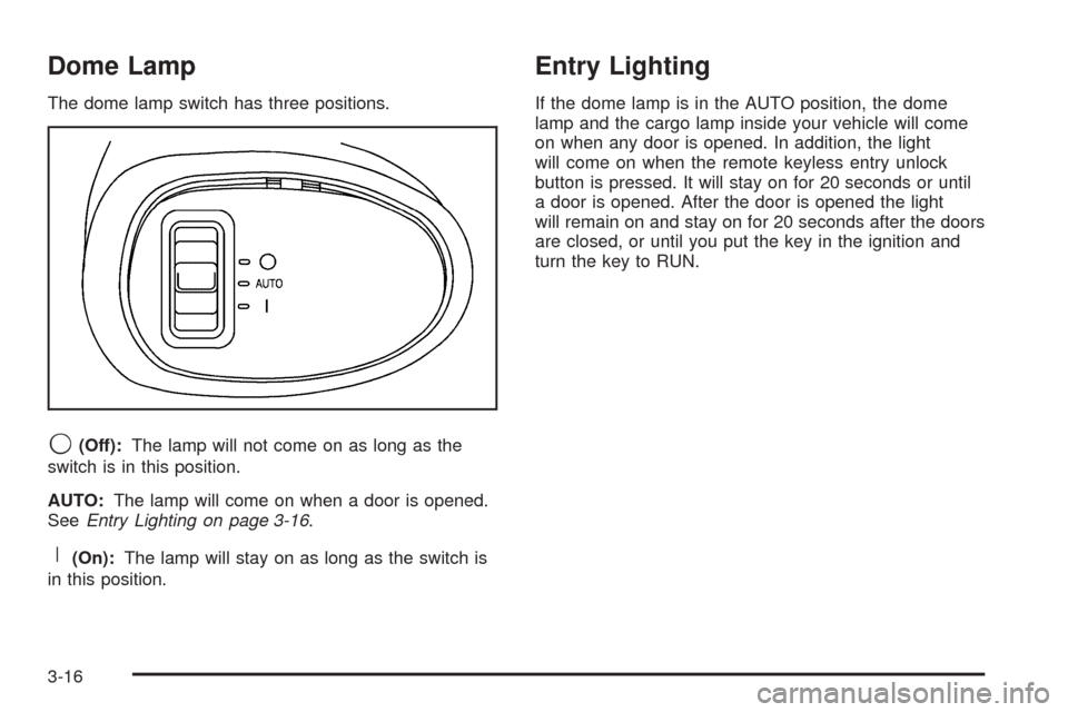 CHEVROLET EQUINOX 2005 1.G Owners Manual Dome Lamp
The dome lamp switch has three positions.
9(Off):The lamp will not come on as long as the
switch is in this position.
AUTO:The lamp will come on when a door is opened.
SeeEntry Lighting on p CHEVROLET EQUINOX 2005 1.G Owners Manual Dome Lamp
The dome lamp switch has three positions.
9(Off):The lamp will not come on as long as the
switch is in this position.
AUTO:The lamp will come on when a door is opened.
SeeEntry Lighting on p