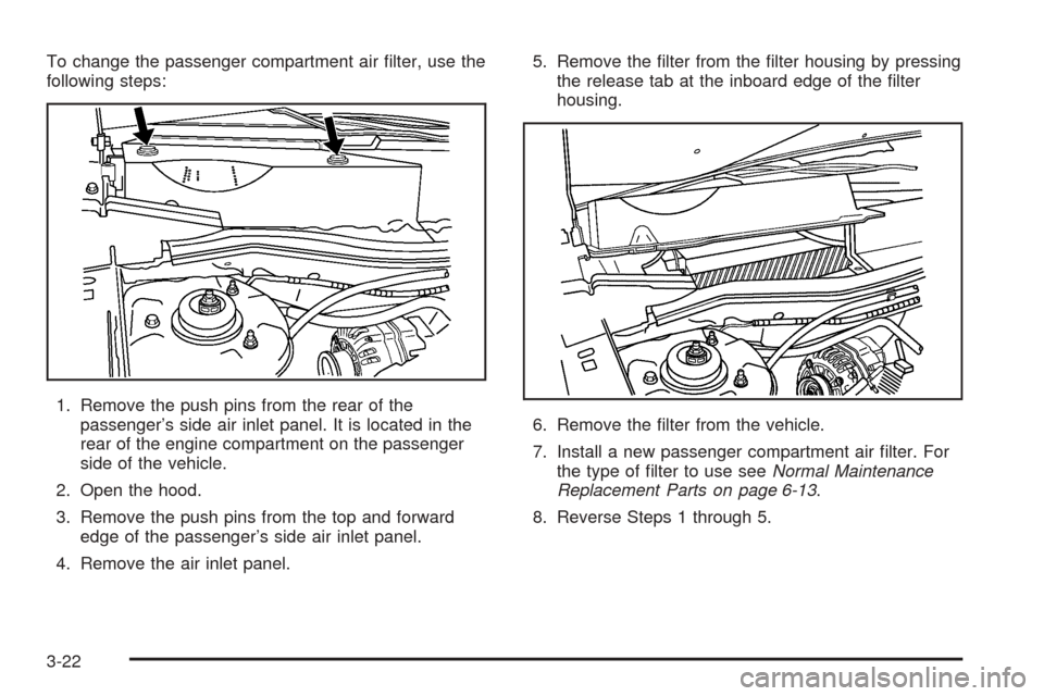 CHEVROLET EQUINOX 2005 1.G Owners Manual To change the passenger compartment air �lter, use the
following steps:
1. Remove the push pins from the rear of the
passenger’s side air inlet panel. It is located in the
rear of the engine compart