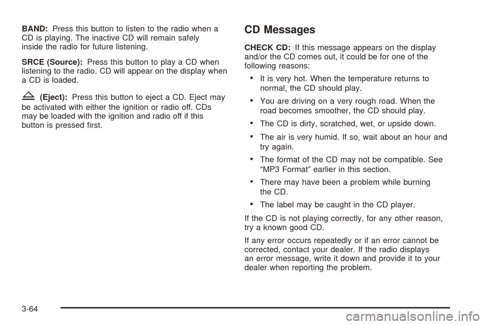 CHEVROLET EQUINOX 2005 1.G Owners Manual BAND:Press this button to listen to the radio when a
CD is playing. The inactive CD will remain safely
inside the radio for future listening.
SRCE (Source):Press this button to play a CD when
listenin