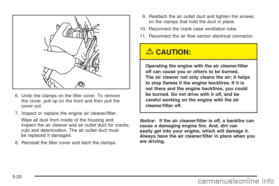CHEVROLET EQUINOX 2005 1.G Owners Manual 6. Undo the clamps on the �lter cover. To remove
the cover, pull up on the front and then pull the
cover out.
7. Inspect or replace the engine air cleaner/�lter.
Wipe all dust from inside of the housi