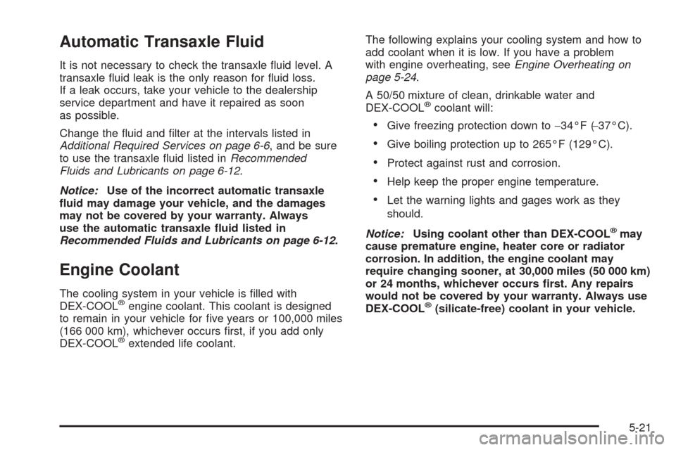 CHEVROLET EQUINOX 2005 1.G Owners Manual Automatic Transaxle Fluid
It is not necessary to check the transaxle �uid level. A
transaxle �uid leak is the only reason for �uid loss.
If a leak occurs, take your vehicle to the dealership
service d
