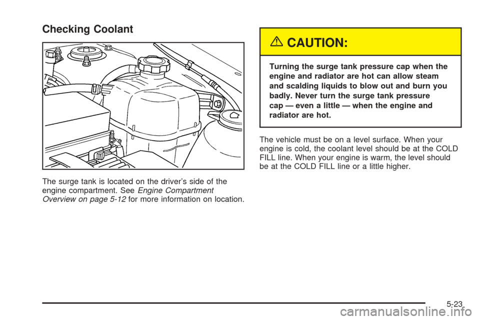 CHEVROLET EQUINOX 2005 1.G Owners Manual Checking Coolant
The surge tank is located on the driver’s side of the
engine compartment. SeeEngine Compartment
Overview on page 5-12for more information on location.
{CAUTION:
Turning the surge ta