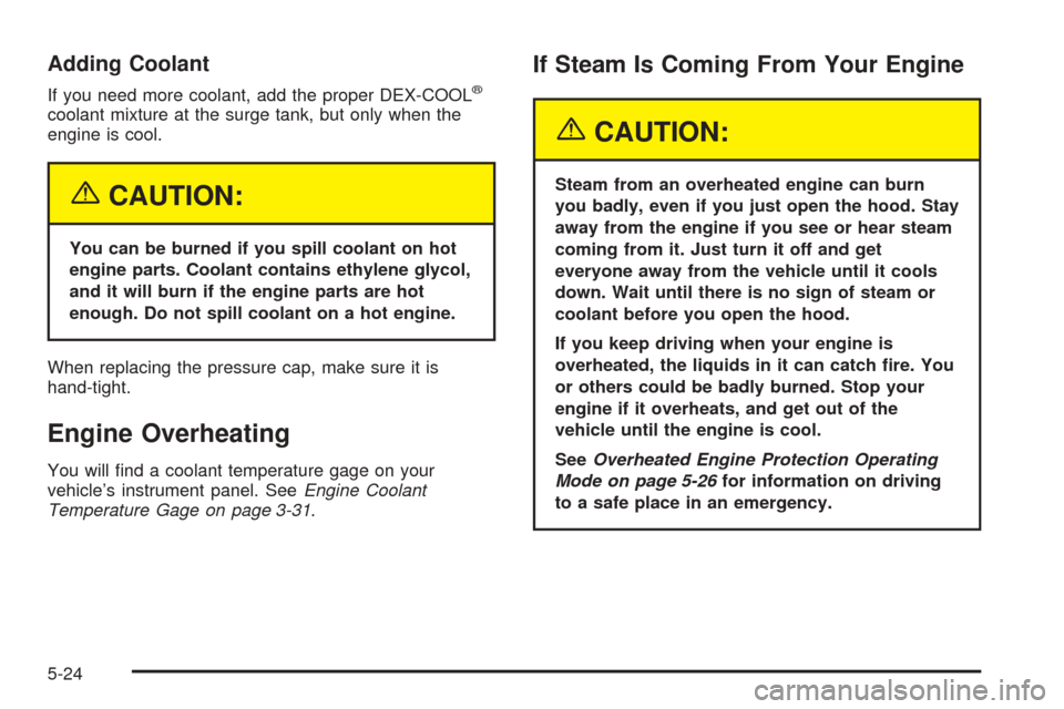 CHEVROLET EQUINOX 2005 1.G Owners Manual Adding Coolant
If you need more coolant, add the proper DEX-COOL®
coolant mixture at the surge tank, but only when the
engine is cool.
{CAUTION:
You can be burned if you spill coolant on hot
engine p