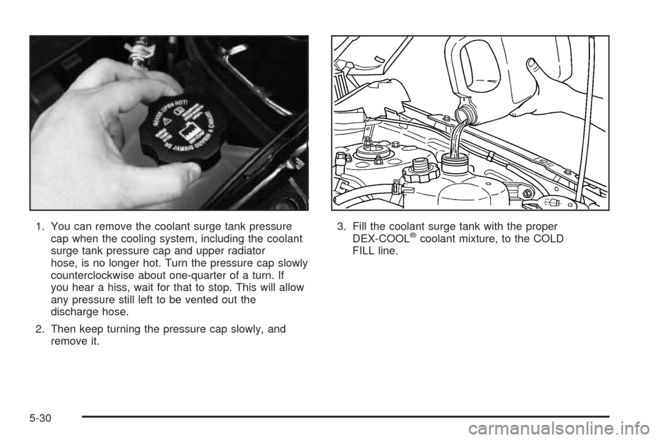 CHEVROLET EQUINOX 2005 1.G Owners Manual 1. You can remove the coolant surge tank pressure
cap when the cooling system, including the coolant
surge tank pressure cap and upper radiator
hose, is no longer hot. Turn the pressure cap slowly
cou CHEVROLET EQUINOX 2005 1.G Owners Manual 1. You can remove the coolant surge tank pressure
cap when the cooling system, including the coolant
surge tank pressure cap and upper radiator
hose, is no longer hot. Turn the pressure cap slowly
cou