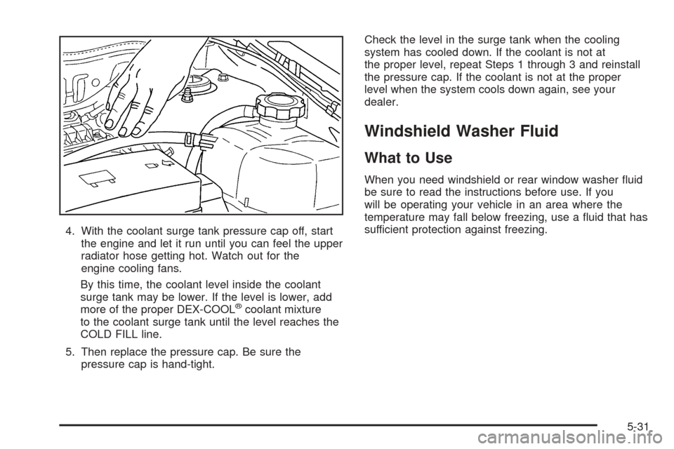 CHEVROLET EQUINOX 2005 1.G Owners Manual 4. With the coolant surge tank pressure cap off, start
the engine and let it run until you can feel the upper
radiator hose getting hot. Watch out for the
engine cooling fans.
By this time, the coolan