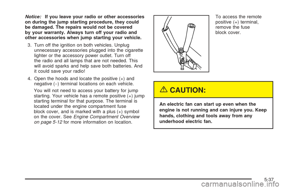 CHEVROLET EQUINOX 2005 1.G Owners Manual Notice:If you leave your radio or other accessories
on during the jump starting procedure, they could
be damaged. The repairs would not be covered
by your warranty. Always turn off your radio and
othe