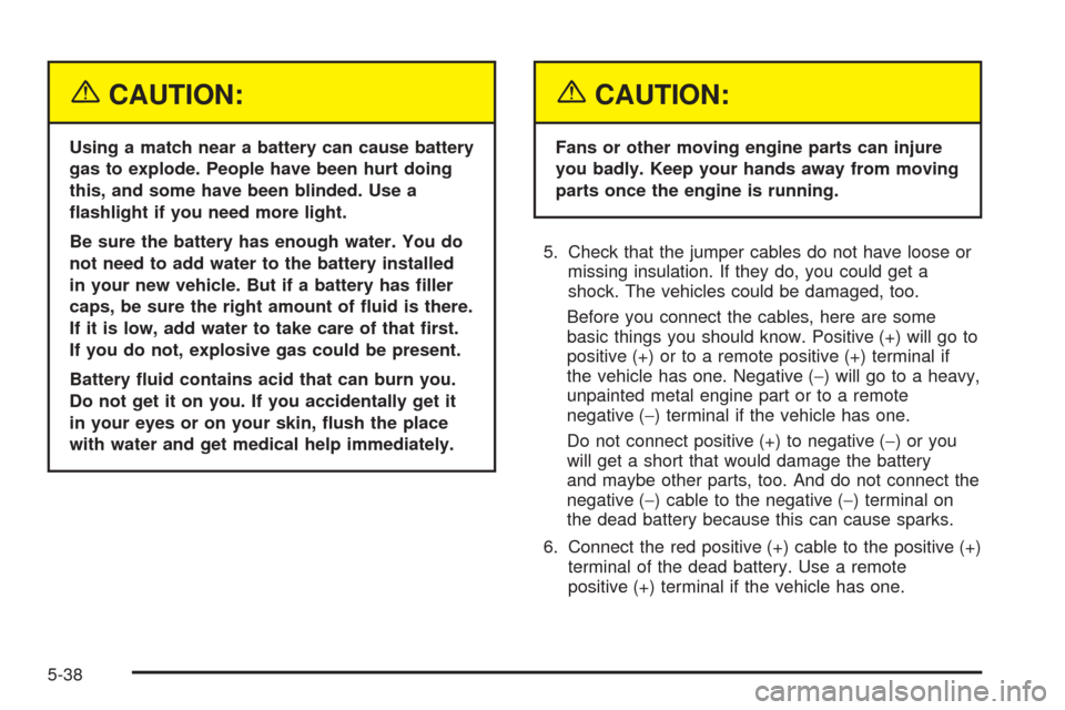 CHEVROLET EQUINOX 2005 1.G Owners Manual {CAUTION:
Using a match near a battery can cause battery
gas to explode. People have been hurt doing
this, and some have been blinded. Use a
�ashlight if you need more light.
Be sure the battery has e