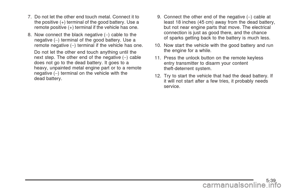 CHEVROLET EQUINOX 2005 1.G Owners Manual 7. Do not let the other end touch metal. Connect it to
the positive (+) terminal of the good battery. Use a
remote positive (+) terminal if the vehicle has one.
8. Now connect the black negative (−)