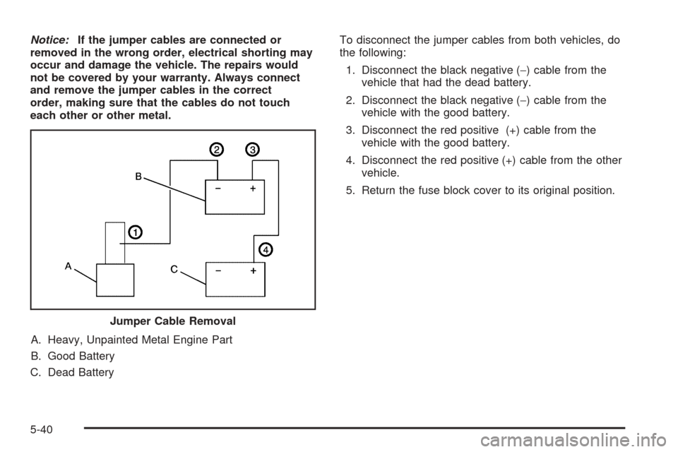 CHEVROLET EQUINOX 2005 1.G Owners Manual Notice:If the jumper cables are connected or
removed in the wrong order, electrical shorting may
occur and damage the vehicle. The repairs would
not be covered by your warranty. Always connect
and rem