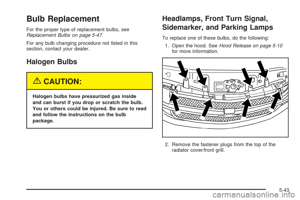 CHEVROLET EQUINOX 2005 1.G Owners Manual Bulb Replacement
For the proper type of replacement bulbs, see
Replacement Bulbs on page 5-47.
For any bulb changing procedure not listed in this
section, contact your dealer.
Halogen Bulbs
{CAUTION:
