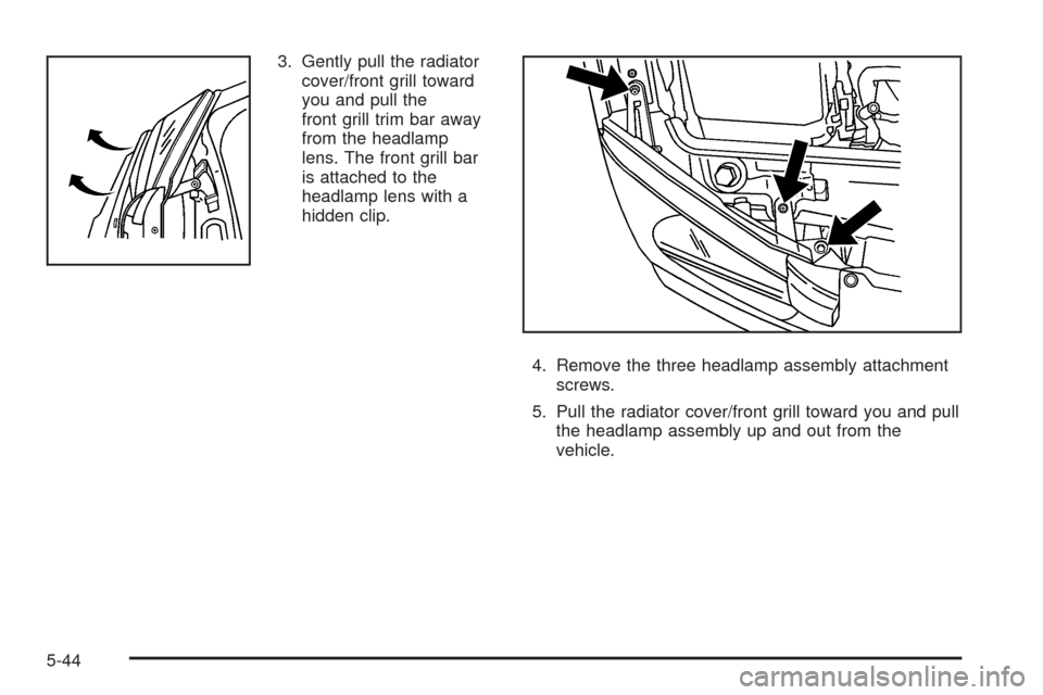 CHEVROLET EQUINOX 2005 1.G Owners Manual 3. Gently pull the radiator
cover/front grill toward
you and pull the
front grill trim bar away
from the headlamp
lens. The front grill bar
is attached to the
headlamp lens with a
hidden clip.
4. Remo