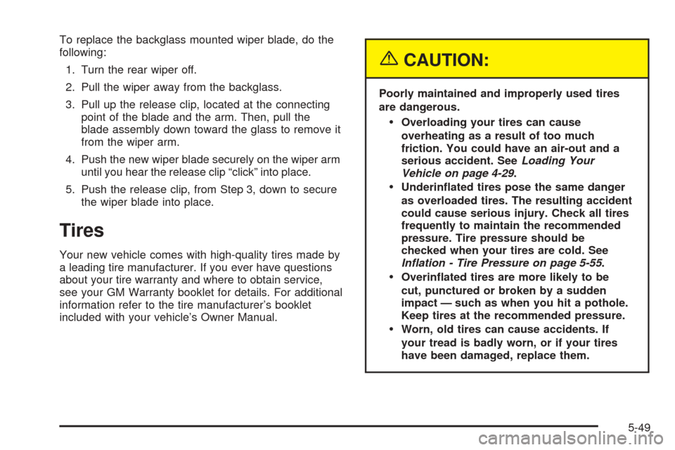 CHEVROLET EQUINOX 2005 1.G Owners Manual To replace the backglass mounted wiper blade, do the
following:
1. Turn the rear wiper off.
2. Pull the wiper away from the backglass.
3. Pull up the release clip, located at the connecting
point of t CHEVROLET EQUINOX 2005 1.G Owners Manual To replace the backglass mounted wiper blade, do the
following:
1. Turn the rear wiper off.
2. Pull the wiper away from the backglass.
3. Pull up the release clip, located at the connecting
point of t