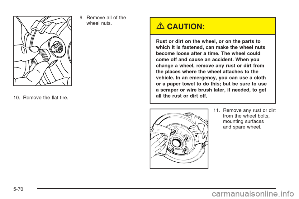 CHEVROLET EQUINOX 2005 1.G Owners Manual 9. Remove all of the
wheel nuts.
10. Remove the �at tire.
{CAUTION:
Rust or dirt on the wheel, or on the parts to
which it is fastened, can make the wheel nuts
become loose after a time. The wheel cou
