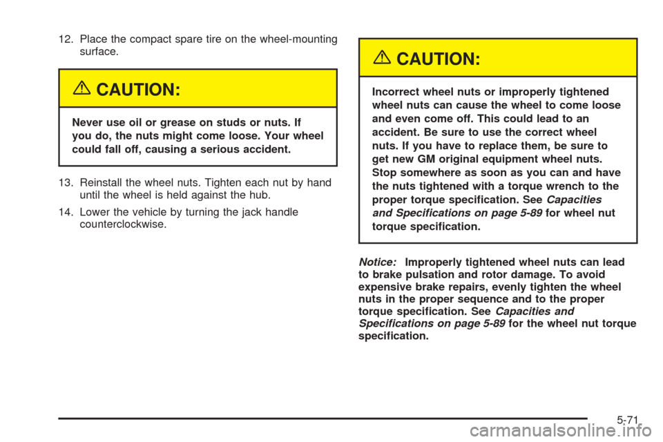 CHEVROLET EQUINOX 2005 1.G Owners Manual 12. Place the compact spare tire on the wheel-mounting
surface.
{CAUTION:
Never use oil or grease on studs or nuts. If
you do, the nuts might come loose. Your wheel
could fall off, causing a serious a