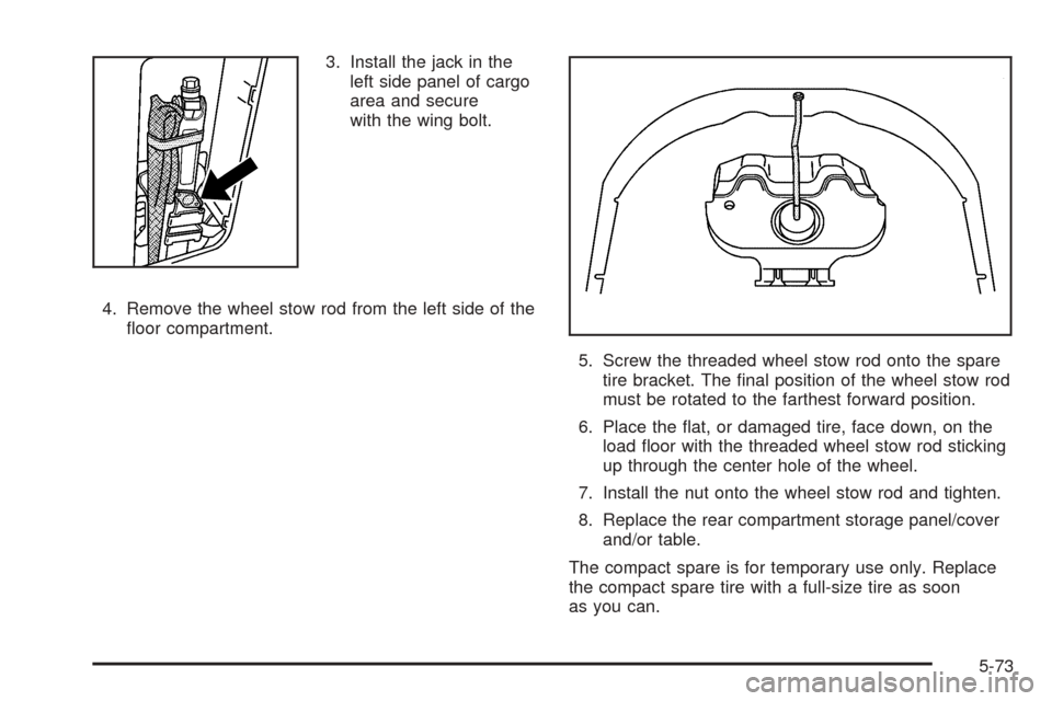 CHEVROLET EQUINOX 2005 1.G Owners Manual 3. Install the jack in the
left side panel of cargo
area and secure
with the wing bolt.
4. Remove the wheel stow rod from the left side of the
�oor compartment.
5. Screw the threaded wheel stow rod on