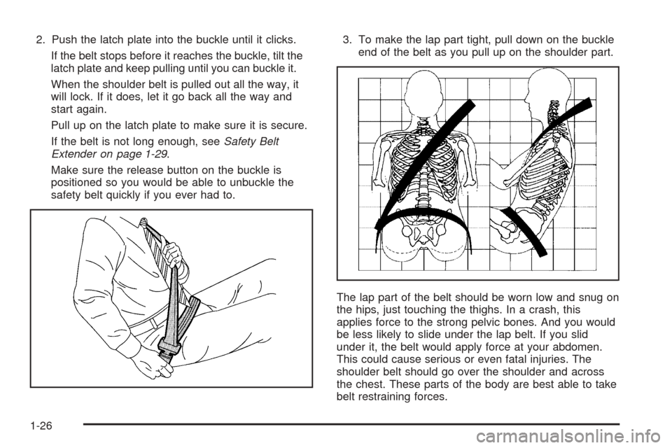 CHEVROLET EQUINOX 2005 1.G Owners Guide 2. Push the latch plate into the buckle until it clicks.
If the belt stops before it reaches the buckle, tilt the
latch plate and keep pulling until you can buckle it.
When the shoulder belt is pulled