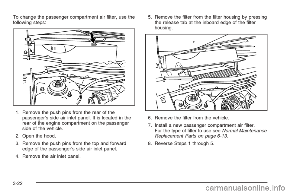 CHEVROLET EQUINOX 2006 1.G Owners Manual To change the passenger compartment air �lter, use the
following steps:
1. Remove the push pins from the rear of the
passenger’s side air inlet panel. It is located in the
rear of the engine compart