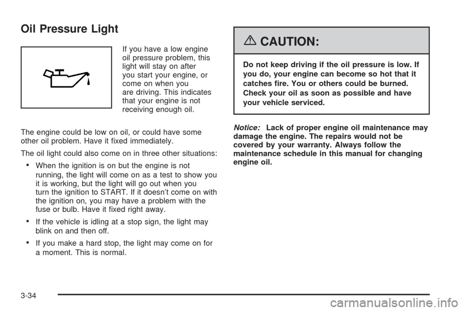 CHEVROLET EQUINOX 2006 1.G Owners Manual Oil Pressure Light
If you have a low engine
oil pressure problem, this
light will stay on after
you start your engine, or
come on when you
are driving. This indicates
that your engine is not
receiving