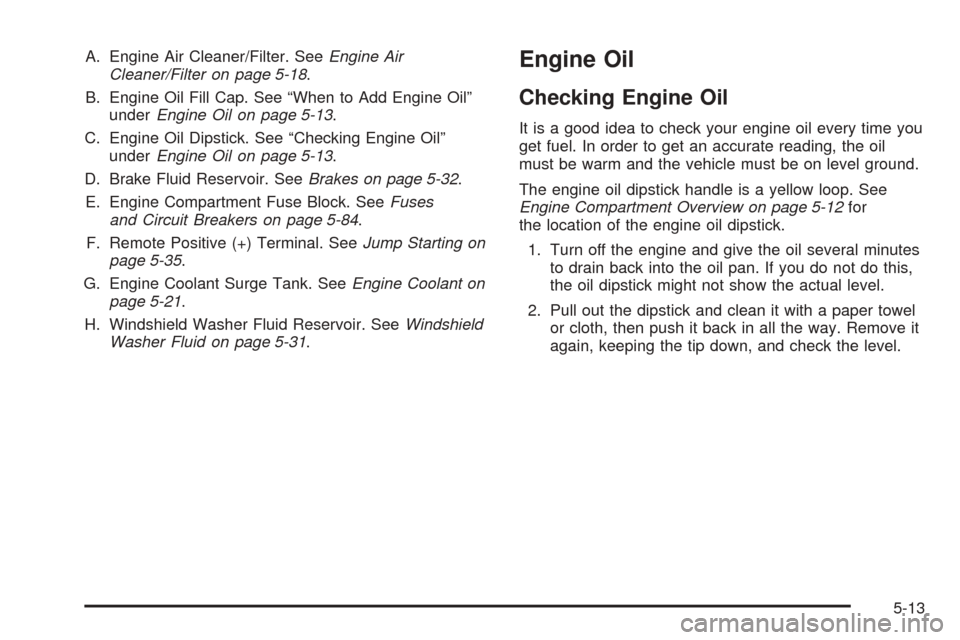 CHEVROLET EQUINOX 2006 1.G Owners Manual A. Engine Air Cleaner/Filter. SeeEngine Air
Cleaner/Filter on page 5-18.
B. Engine Oil Fill Cap. See “When to Add Engine Oil”
underEngine Oil on page 5-13.
C. Engine Oil Dipstick. See “Checking 