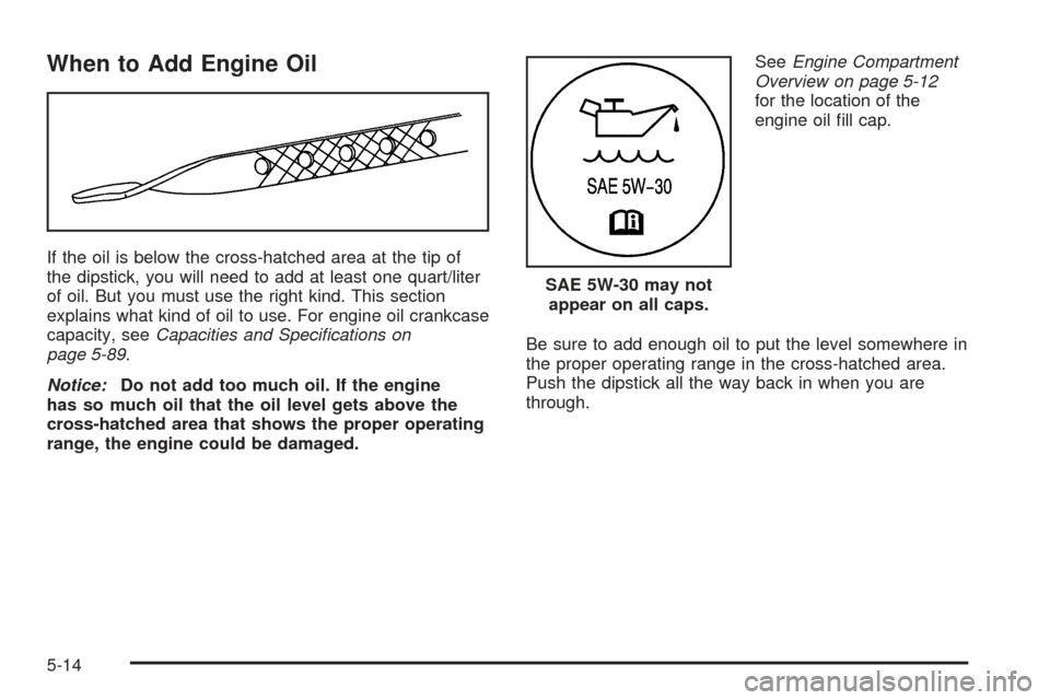 CHEVROLET EQUINOX 2006 1.G Owners Manual When to Add Engine Oil
If the oil is below the cross-hatched area at the tip of
the dipstick, you will need to add at least one quart/liter
of oil. But you must use the right kind. This section
explai