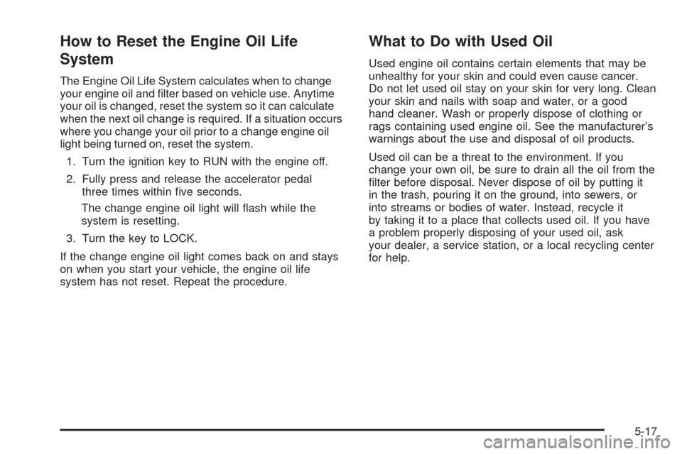 CHEVROLET EQUINOX 2006 1.G Owners Manual How to Reset the Engine Oil Life
System
The Engine Oil Life System calculates when to change
your engine oil and �lter based on vehicle use. Anytime
your oil is changed, reset the system so it can cal